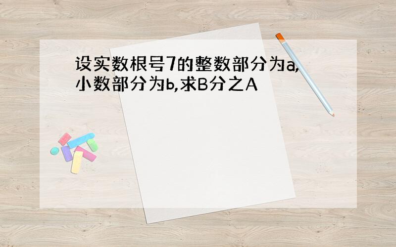 设实数根号7的整数部分为a,小数部分为b,求B分之A