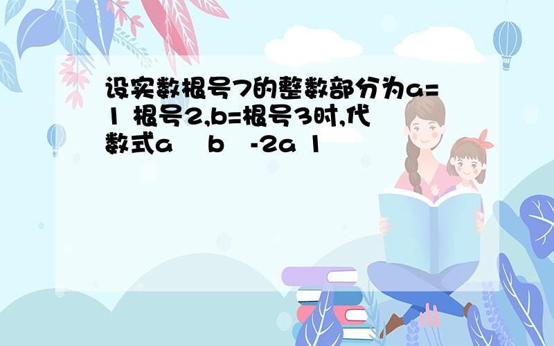 设实数根号7的整数部分为a=1 根号2,b=根号3时,代数式a² b²-2a 1