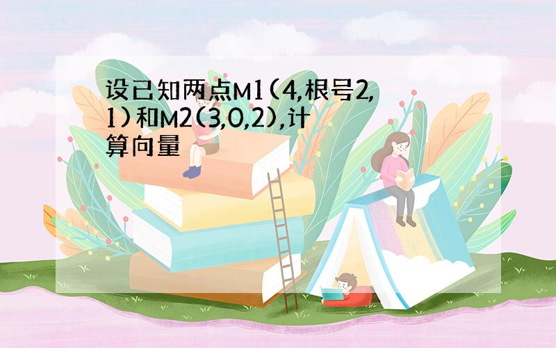 设已知两点M1(4,根号2,1)和M2(3,0,2),计算向量