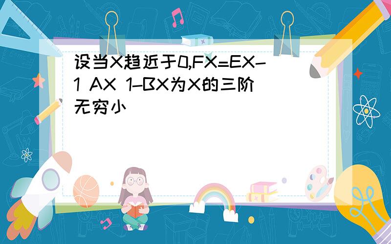 设当X趋近于0,FX=EX-1 AX 1-BX为X的三阶无穷小