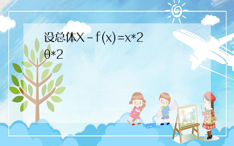 设总体X-f(x)=x*2 θ*2