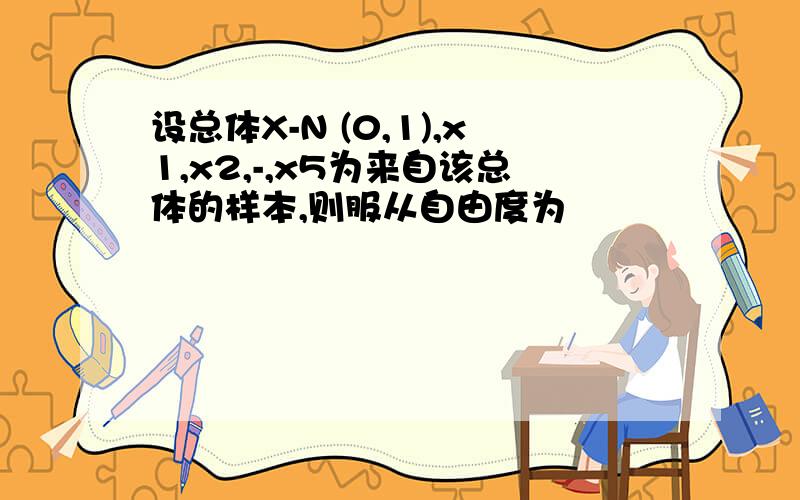 设总体X-N (0,1),x1,x2,-,x5为来自该总体的样本,则服从自由度为