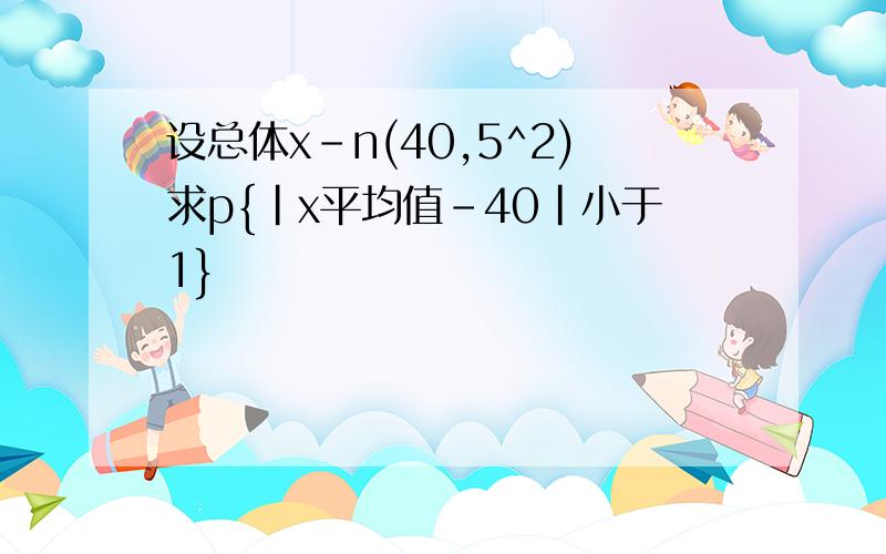 设总体x-n(40,5^2)求p{|x平均值-40|小于1}