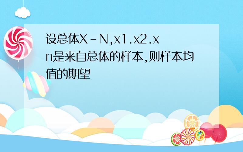 设总体X-N,x1.x2.xn是来自总体的样本,则样本均值的期望