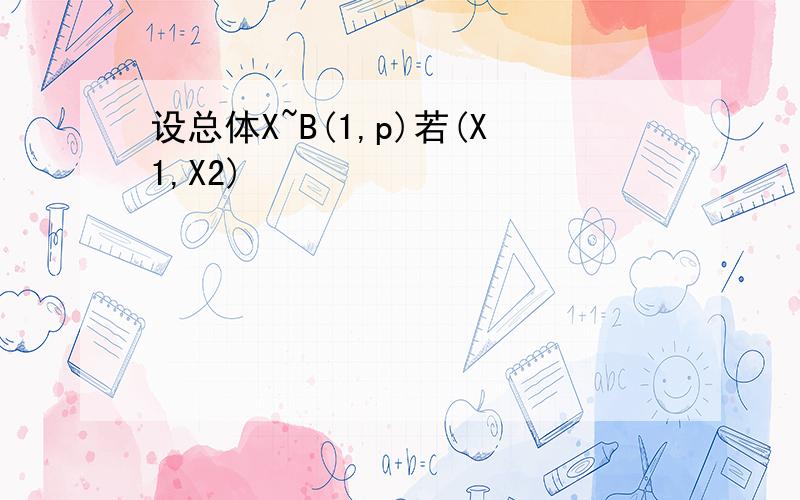 设总体X~B(1,p)若(X1,X2)