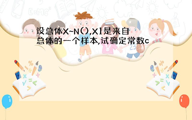 设总体X~N(),X1是来自总体的一个样本,试确定常数c