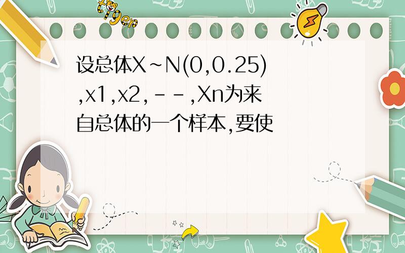 设总体X~N(0,0.25),x1,x2,--,Xn为来自总体的一个样本,要使