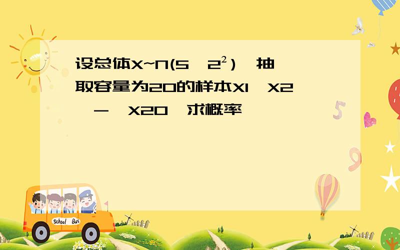 设总体X~N(5,2²),抽取容量为20的样本X1,X2,-,X20,求概率