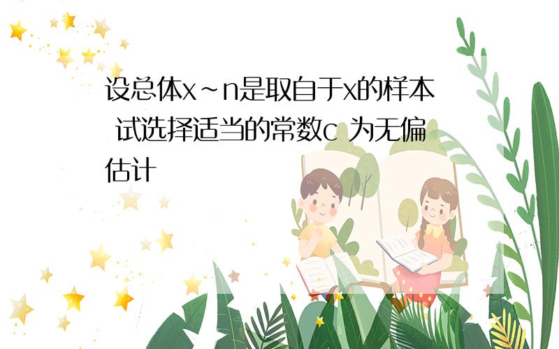 设总体x~n是取自于x的样本 试选择适当的常数c 为无偏估计