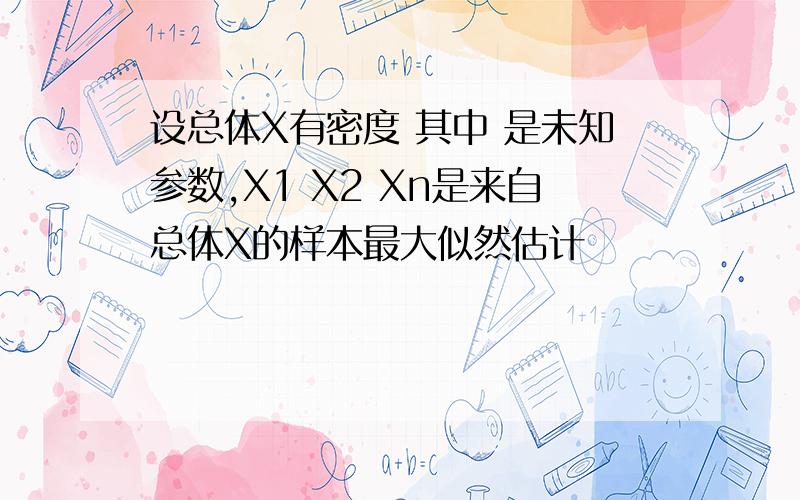 设总体X有密度 其中 是未知参数,X1 X2 Xn是来自总体X的样本最大似然估计