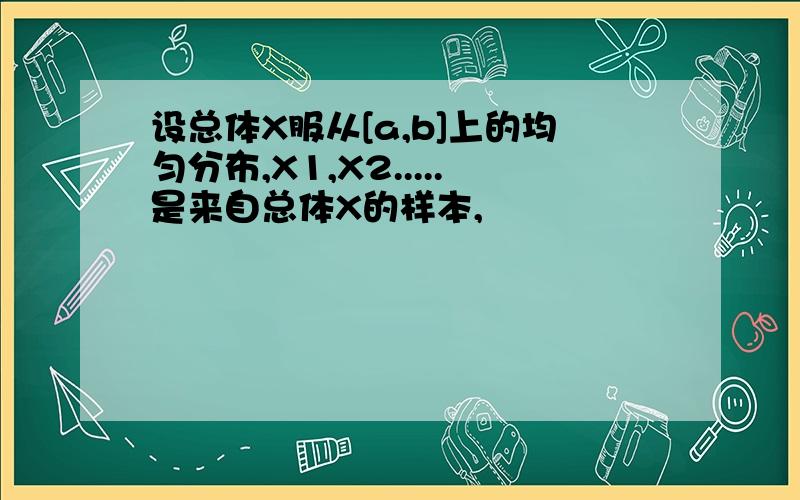 设总体X服从[a,b]上的均匀分布,X1,X2.....是来自总体X的样本,