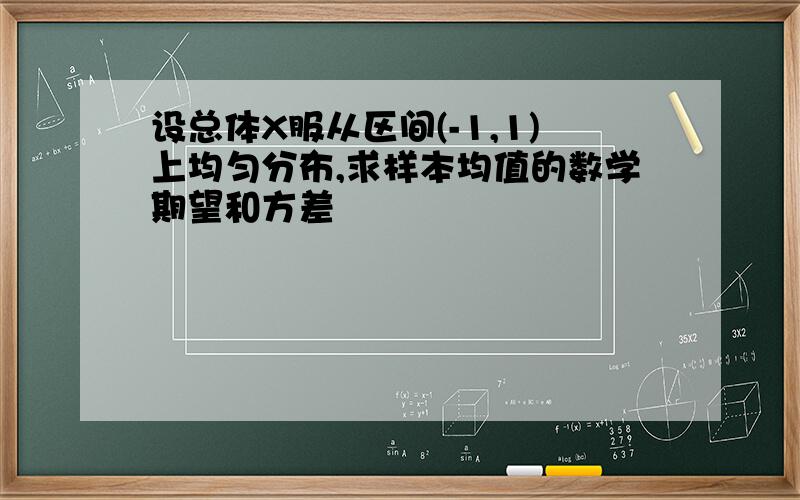 设总体X服从区间(-1,1)上均匀分布,求样本均值的数学期望和方差