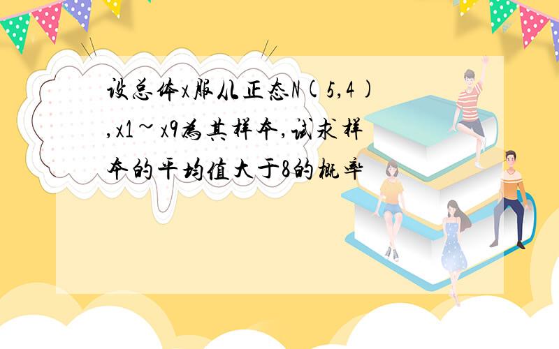 设总体x服从正态N(5,4),x1~x9为其样本,试求样本的平均值大于8的概率