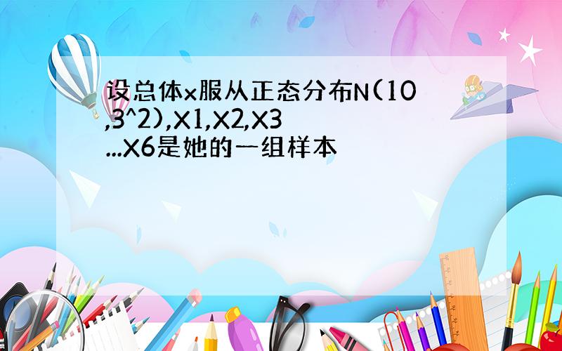 设总体x服从正态分布N(10,3^2),X1,X2,X3...X6是她的一组样本