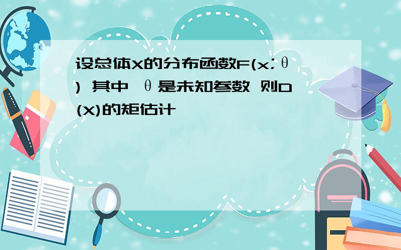 设总体X的分布函数F(x;θ) 其中 θ是未知参数 则D(X)的矩估计