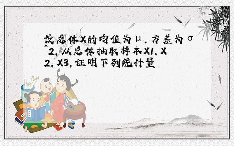 设总体X的均值为μ,方差为σ^2,从总体抽取样本X1,X2,X3,证明下列统计量