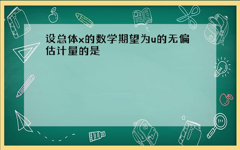 设总体x的数学期望为u的无偏估计量的是