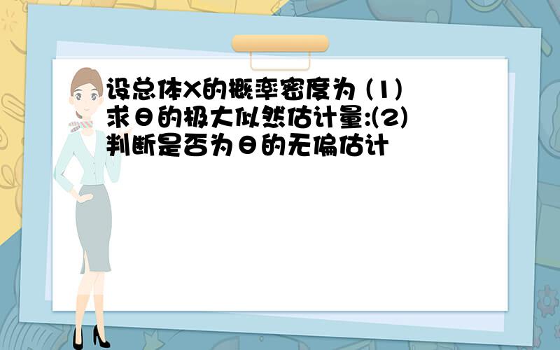 设总体X的概率密度为 (1)求θ的极大似然估计量:(2)判断是否为θ的无偏估计