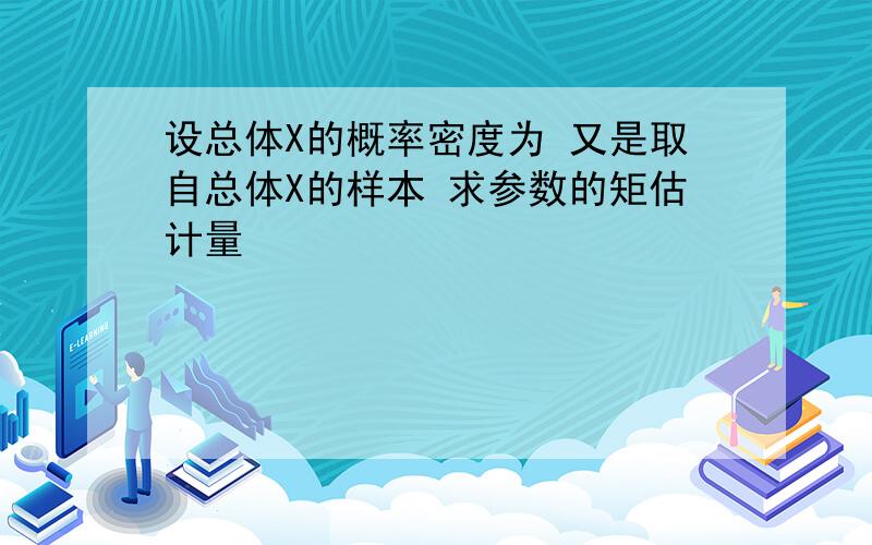 设总体X的概率密度为 又是取自总体X的样本 求参数的矩估计量