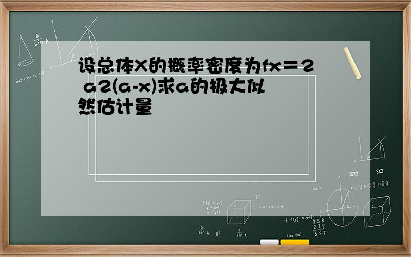 设总体X的概率密度为fx＝2 a2(a-x)求a的极大似然估计量