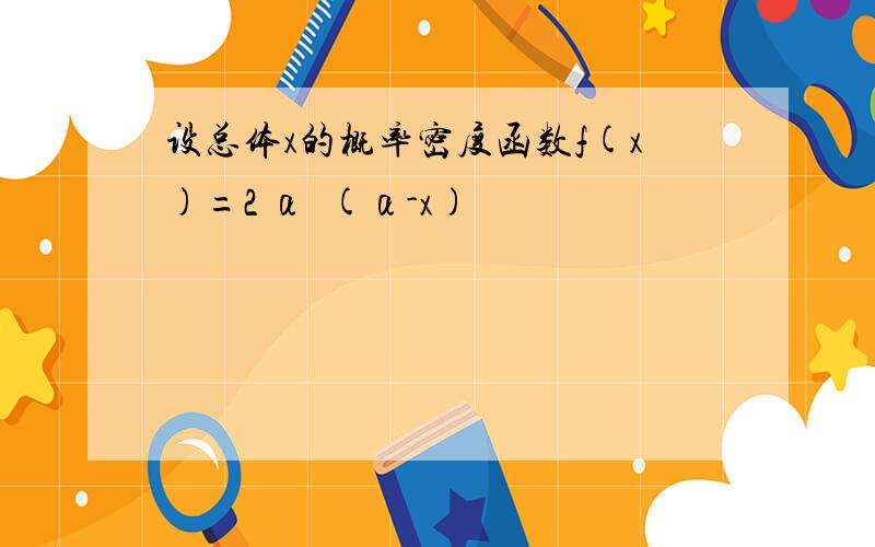 设总体x的概率密度函数f(x)=2 α²(α-x)