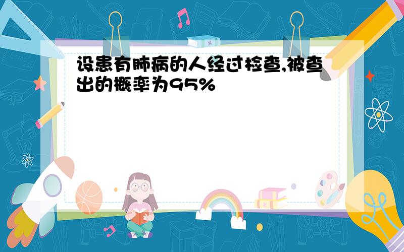 设患有肺病的人经过检查,被查出的概率为95%