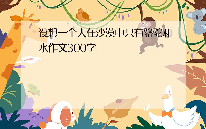 设想一个人在沙漠中只有骆驼和水作文300字