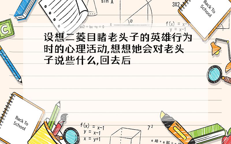 设想二菱目睹老头子的英雄行为时的心理活动,想想她会对老头子说些什么,回去后