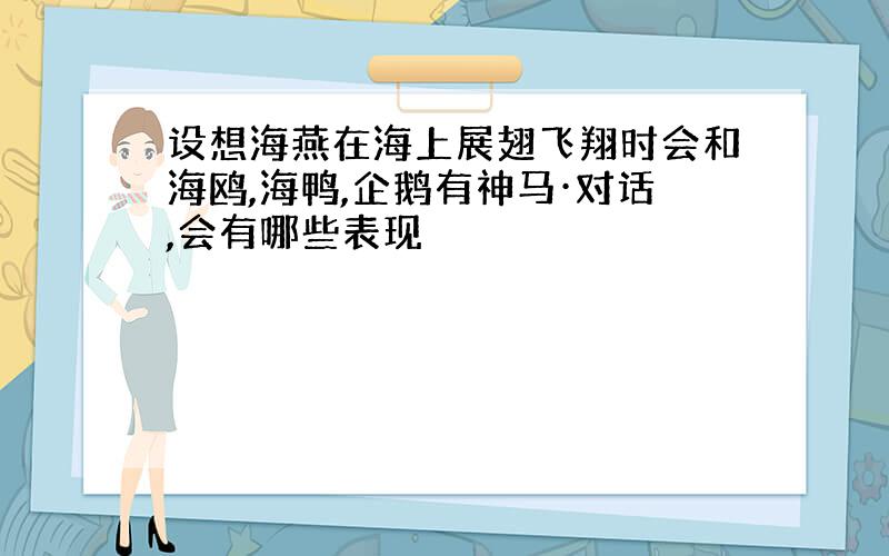 设想海燕在海上展翅飞翔时会和海鸥,海鸭,企鹅有神马·对话,会有哪些表现