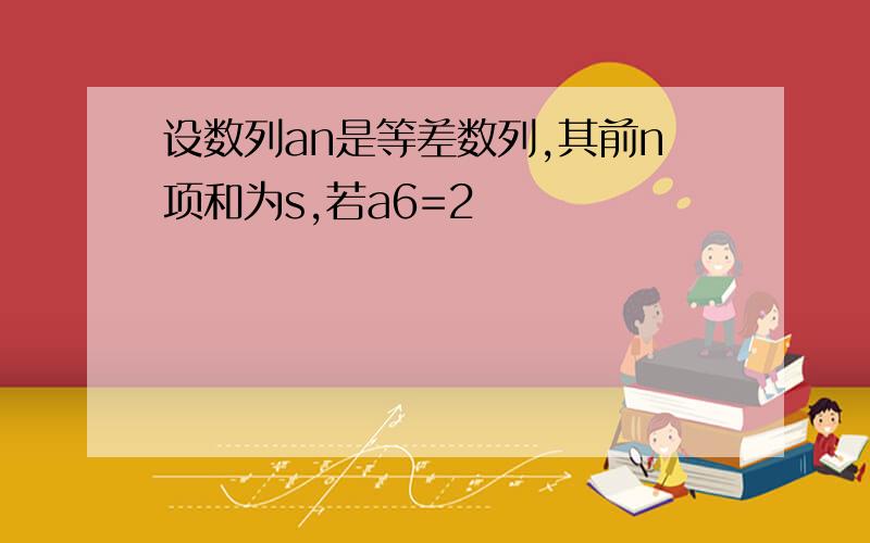 设数列an是等差数列,其前n项和为s,若a6=2