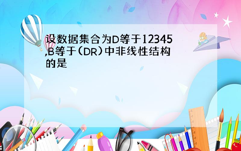 设数据集合为D等于12345,B等于(DR)中非线性结构的是