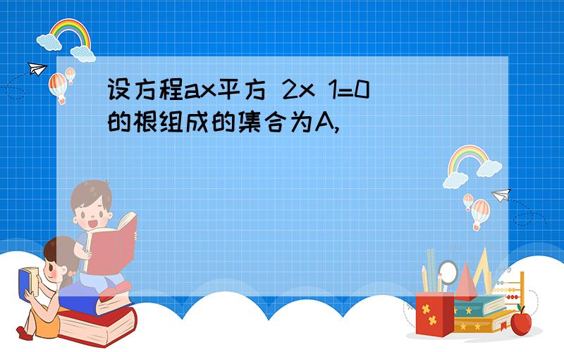 设方程ax平方 2x 1=0的根组成的集合为A,