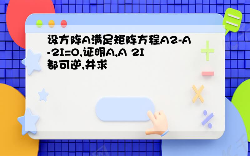 设方阵A满足矩阵方程A2-A-2I=O,证明A,A 2I都可逆,并求