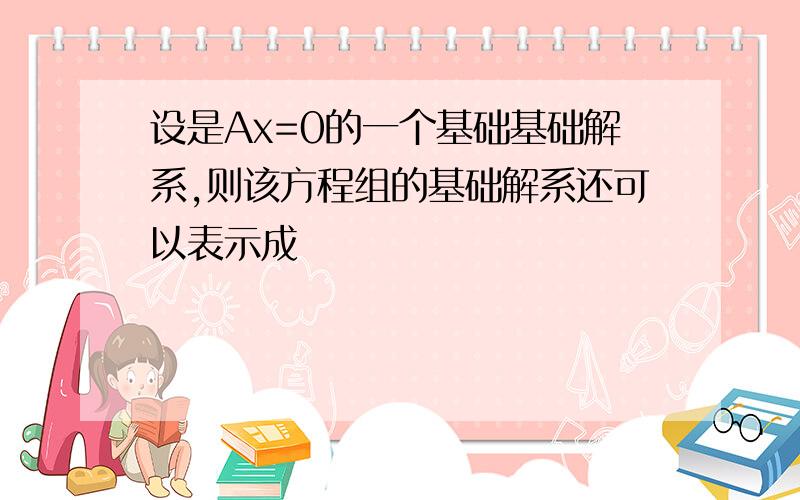 设是Ax=0的一个基础基础解系,则该方程组的基础解系还可以表示成