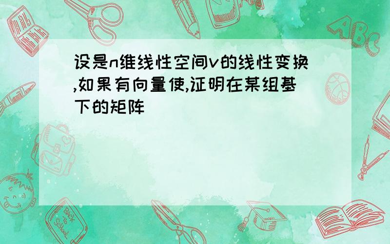 设是n维线性空间v的线性变换,如果有向量使,证明在某组基下的矩阵