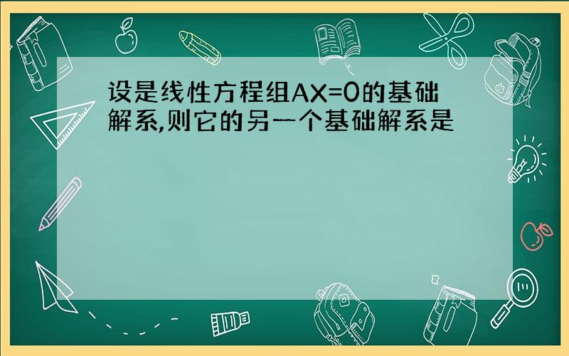 设是线性方程组AX=0的基础解系,则它的另一个基础解系是