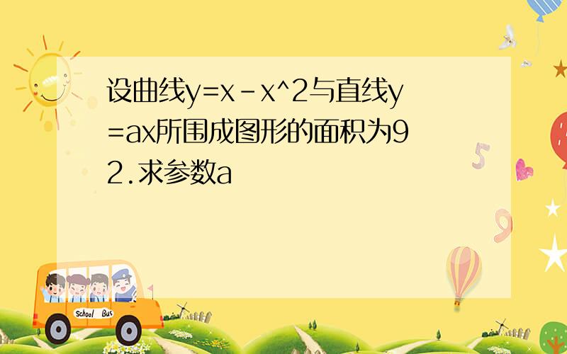 设曲线y=x-x^2与直线y=ax所围成图形的面积为9 2.求参数a