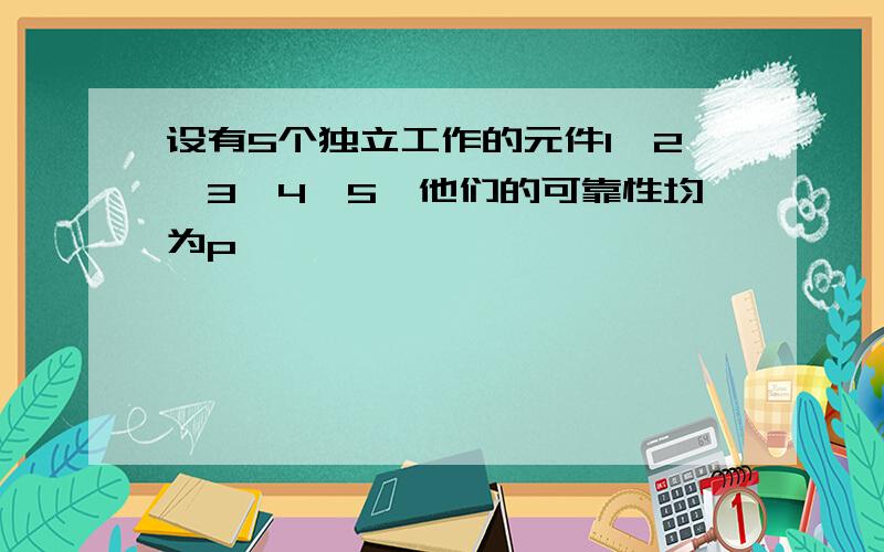 设有5个独立工作的元件1,2,3,4,5,他们的可靠性均为p,