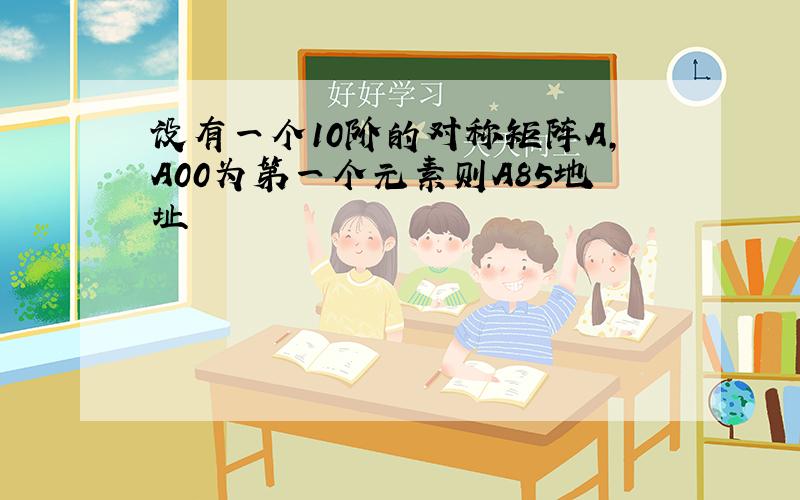 设有一个10阶的对称矩阵A,A00为第一个元素则A85地址