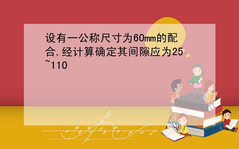 设有一公称尺寸为60mm的配合,经计算确定其间隙应为25~110