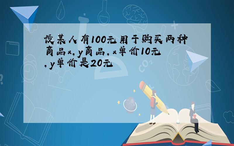 设某人有100元用于购买两种商品x,y商品,x单价10元,y单价是20元