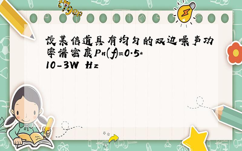 设某信道具有均匀的双边噪声功率谱密度Pn(f)=0.5*10-3W Hz