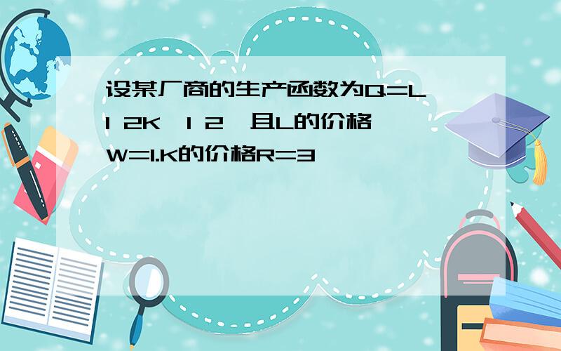 设某厂商的生产函数为Q=L^1 2K^1 2,且L的价格W=1.K的价格R=3