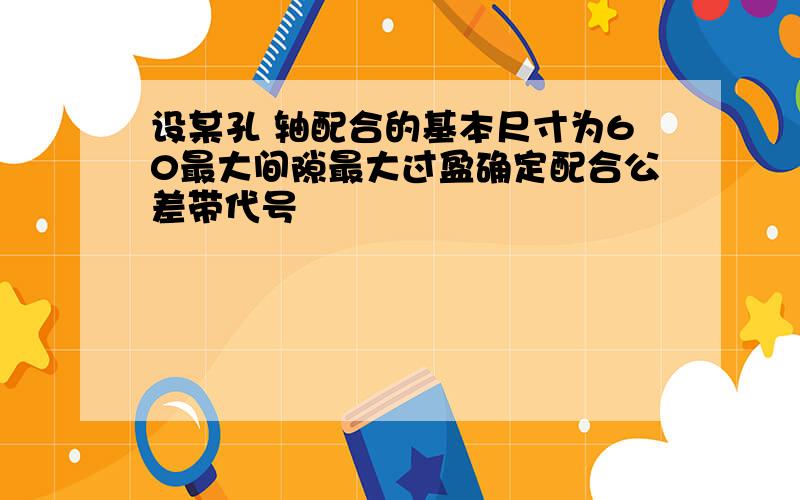 设某孔 轴配合的基本尺寸为60最大间隙最大过盈确定配合公差带代号