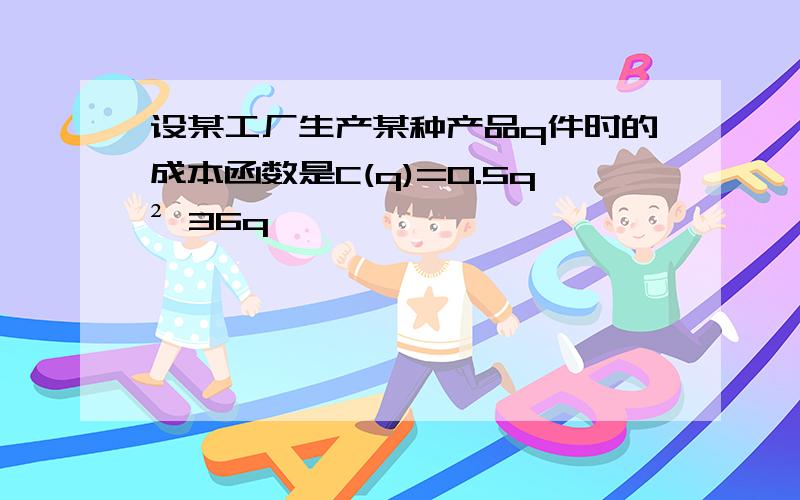 设某工厂生产某种产品q件时的成本函数是C(q)=0.5q² 36q