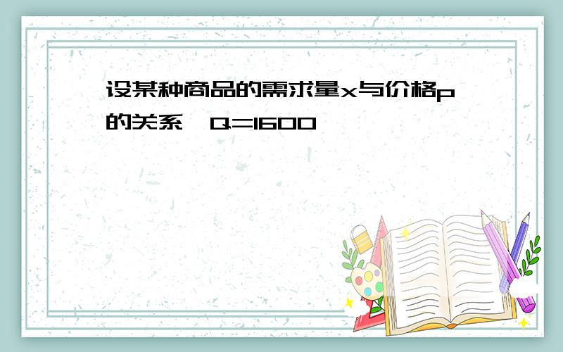 设某种商品的需求量x与价格p的关系玮Q=1600