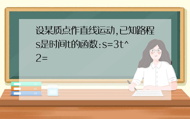 设某质点作直线运动,已知路程s是时间t的函数:s=3t^2=