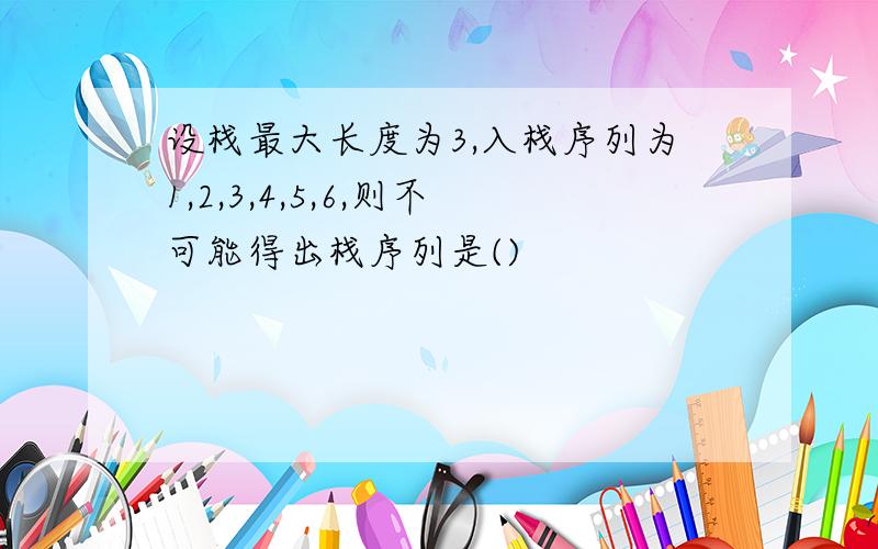 设栈最大长度为3,入栈序列为1,2,3,4,5,6,则不可能得出栈序列是()