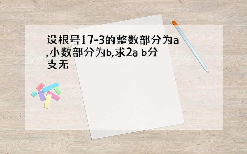 设根号17-3的整数部分为a,小数部分为b,求2a b分支无