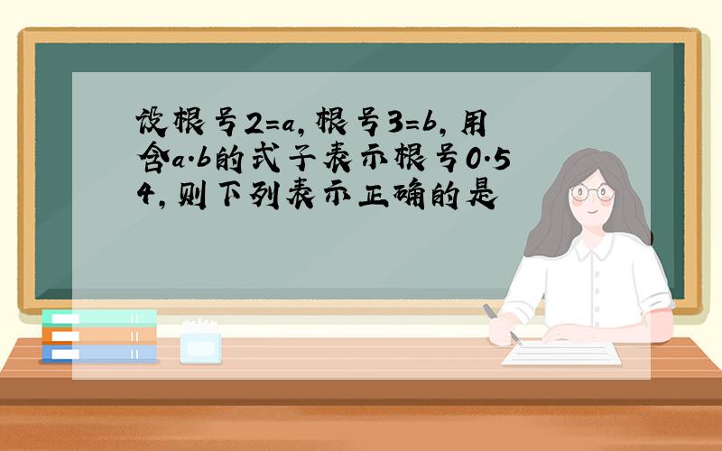 设根号2=a,根号3=b,用含a.b的式子表示根号0.54,则下列表示正确的是